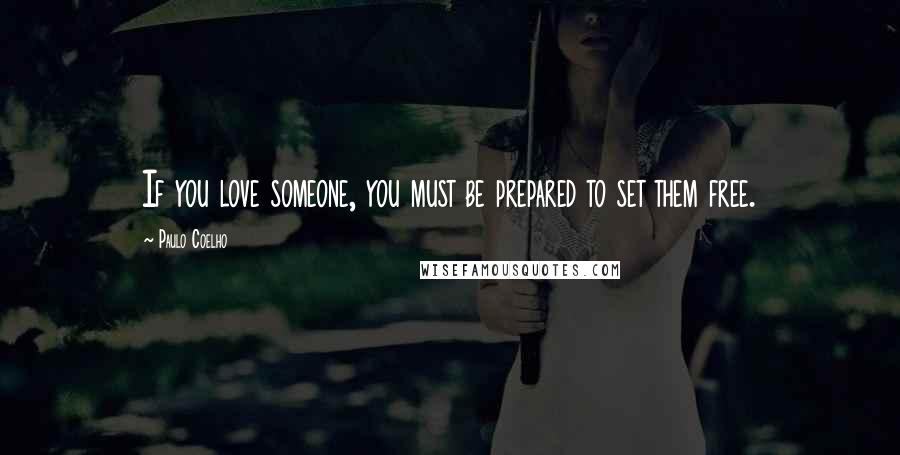 Paulo Coelho Quotes: If you love someone, you must be prepared to set them free.