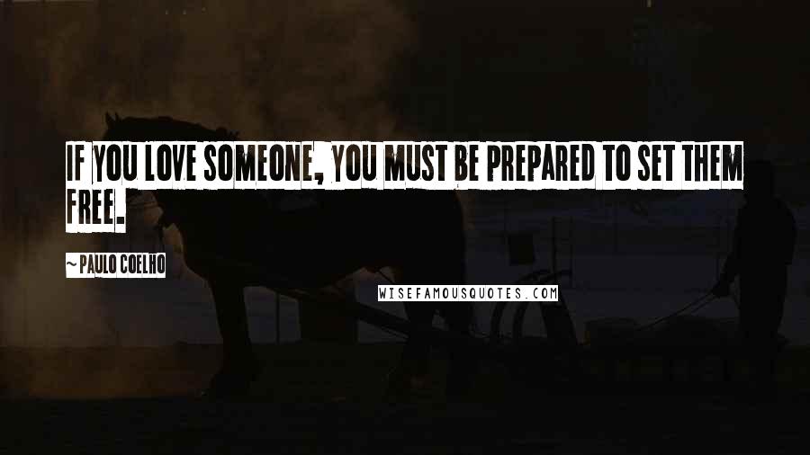 Paulo Coelho Quotes: If you love someone, you must be prepared to set them free.