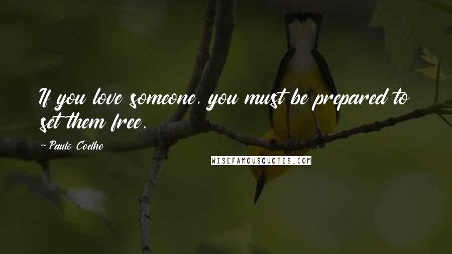 Paulo Coelho Quotes: If you love someone, you must be prepared to set them free.