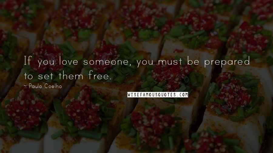 Paulo Coelho Quotes: If you love someone, you must be prepared to set them free.