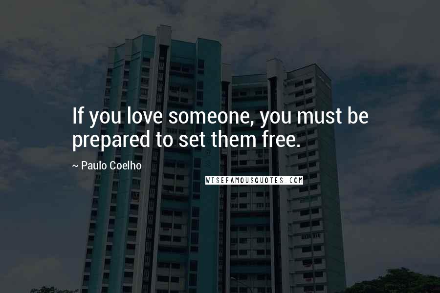 Paulo Coelho Quotes: If you love someone, you must be prepared to set them free.