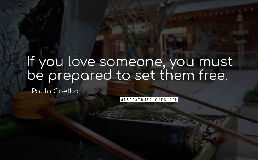 Paulo Coelho Quotes: If you love someone, you must be prepared to set them free.