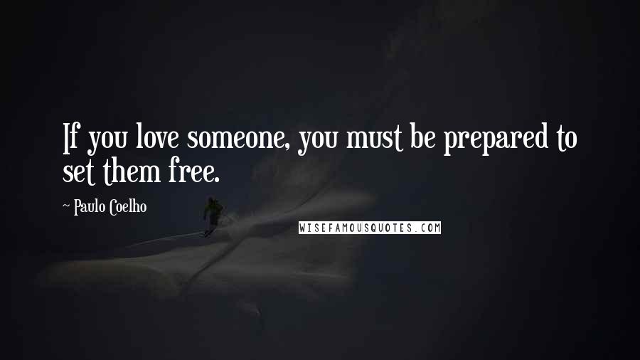 Paulo Coelho Quotes: If you love someone, you must be prepared to set them free.