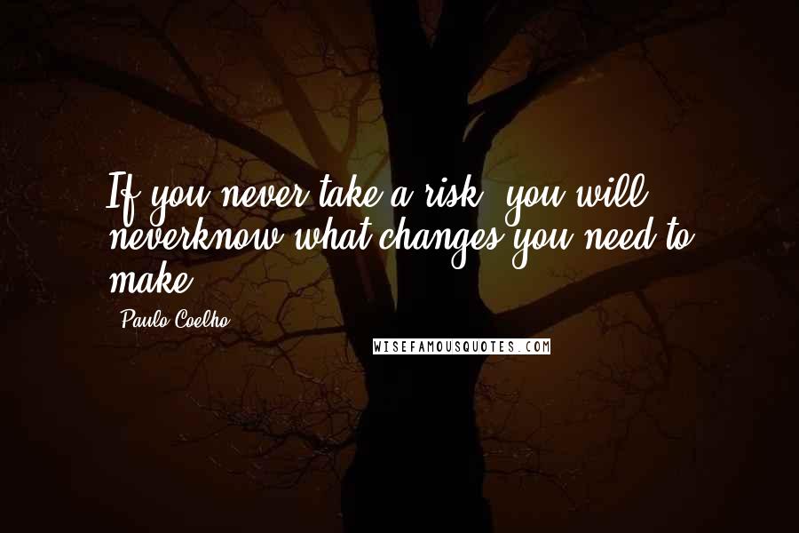 Paulo Coelho Quotes: If you never take a risk, you will neverknow what changes you need to make.