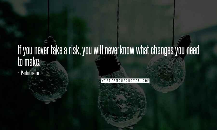 Paulo Coelho Quotes: If you never take a risk, you will neverknow what changes you need to make.