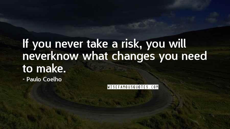 Paulo Coelho Quotes: If you never take a risk, you will neverknow what changes you need to make.