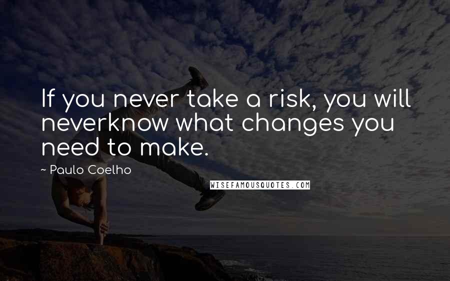 Paulo Coelho Quotes: If you never take a risk, you will neverknow what changes you need to make.