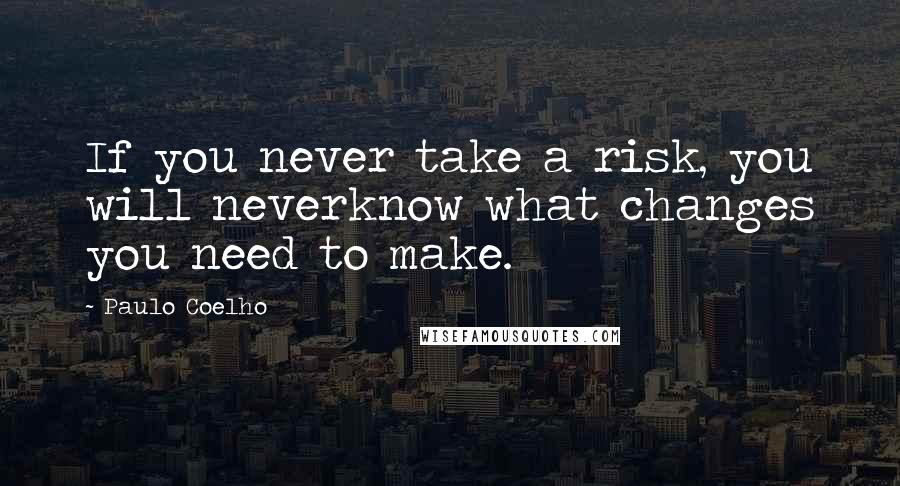 Paulo Coelho Quotes: If you never take a risk, you will neverknow what changes you need to make.