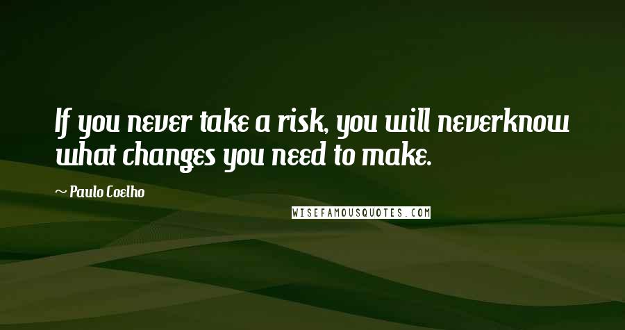 Paulo Coelho Quotes: If you never take a risk, you will neverknow what changes you need to make.