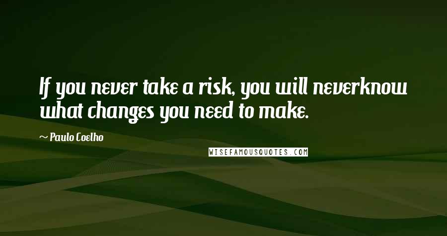 Paulo Coelho Quotes: If you never take a risk, you will neverknow what changes you need to make.