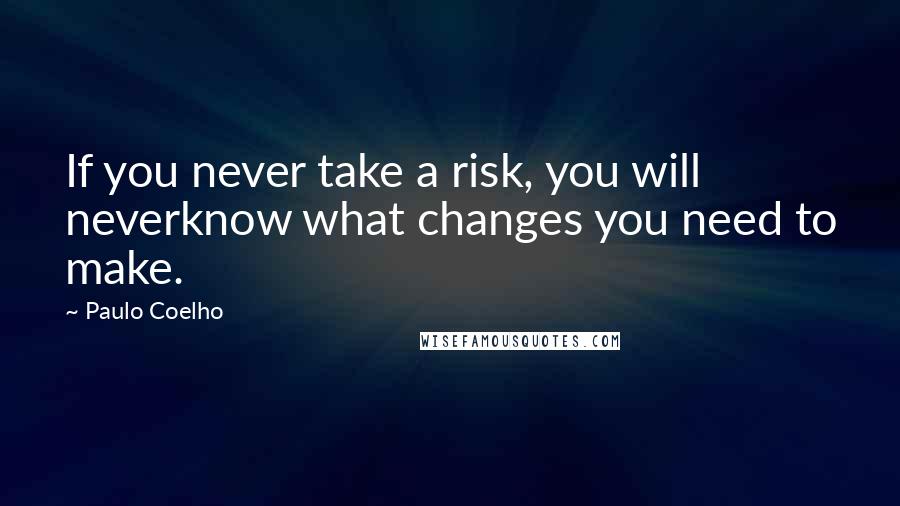 Paulo Coelho Quotes: If you never take a risk, you will neverknow what changes you need to make.