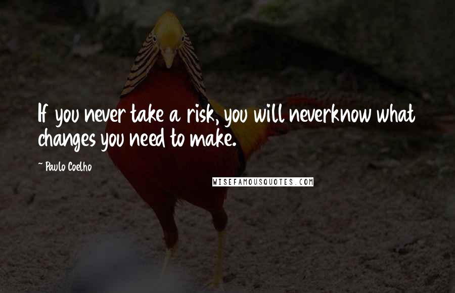 Paulo Coelho Quotes: If you never take a risk, you will neverknow what changes you need to make.