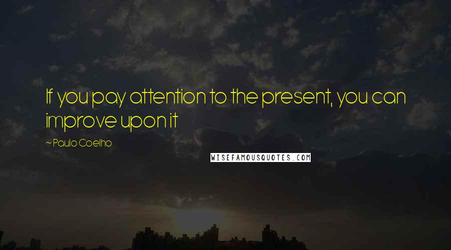 Paulo Coelho Quotes: If you pay attention to the present, you can improve upon it