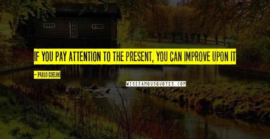 Paulo Coelho Quotes: If you pay attention to the present, you can improve upon it