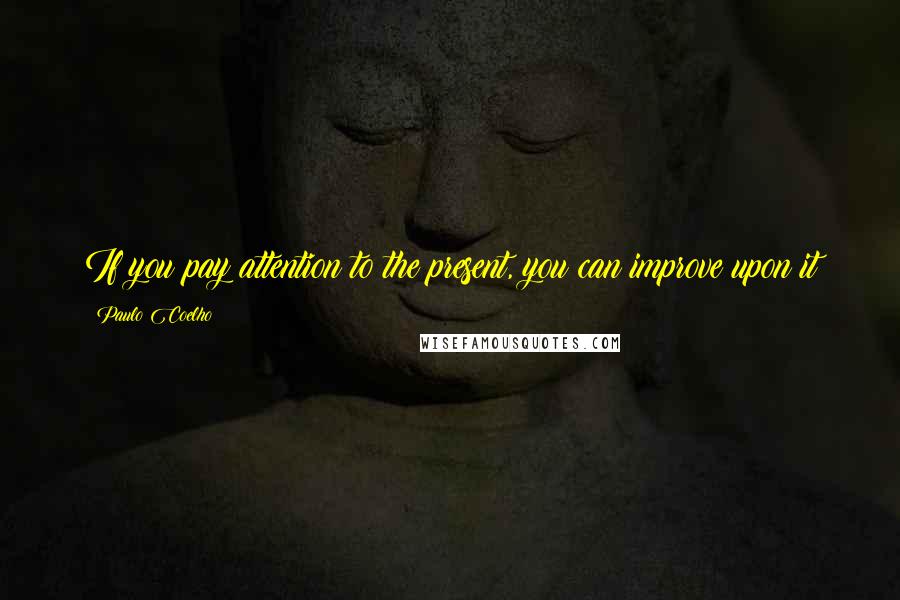 Paulo Coelho Quotes: If you pay attention to the present, you can improve upon it