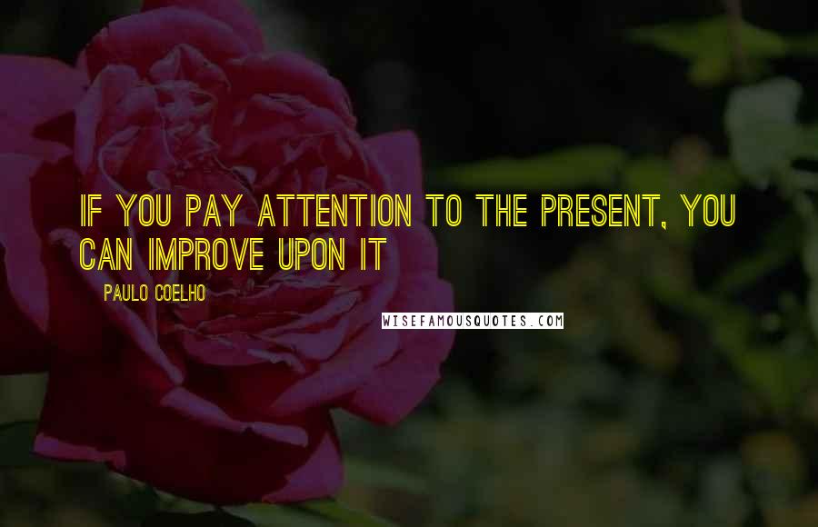 Paulo Coelho Quotes: If you pay attention to the present, you can improve upon it