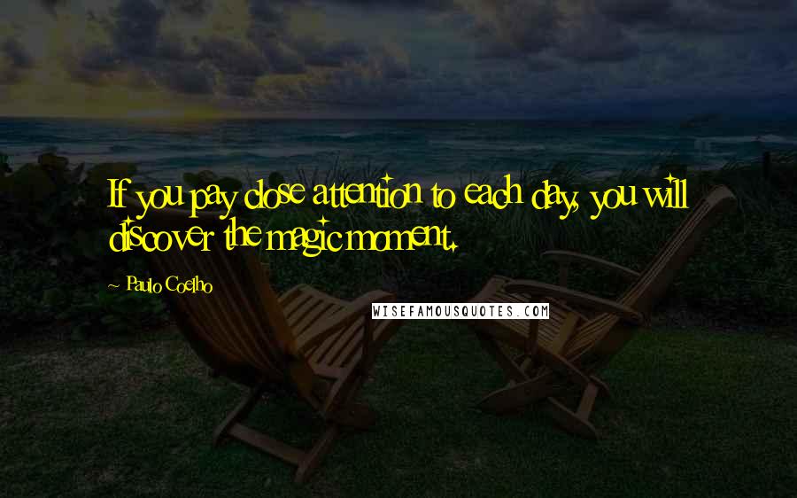 Paulo Coelho Quotes: If you pay close attention to each day, you will discover the magic moment.