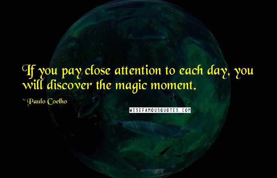 Paulo Coelho Quotes: If you pay close attention to each day, you will discover the magic moment.