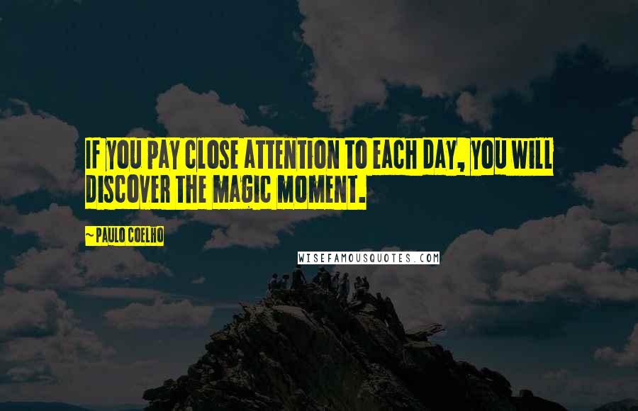 Paulo Coelho Quotes: If you pay close attention to each day, you will discover the magic moment.