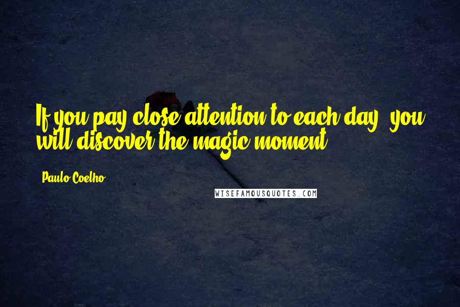 Paulo Coelho Quotes: If you pay close attention to each day, you will discover the magic moment.