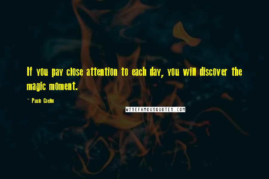 Paulo Coelho Quotes: If you pay close attention to each day, you will discover the magic moment.