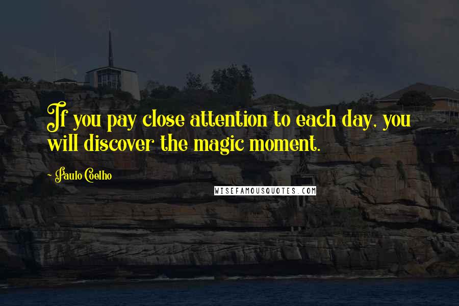 Paulo Coelho Quotes: If you pay close attention to each day, you will discover the magic moment.