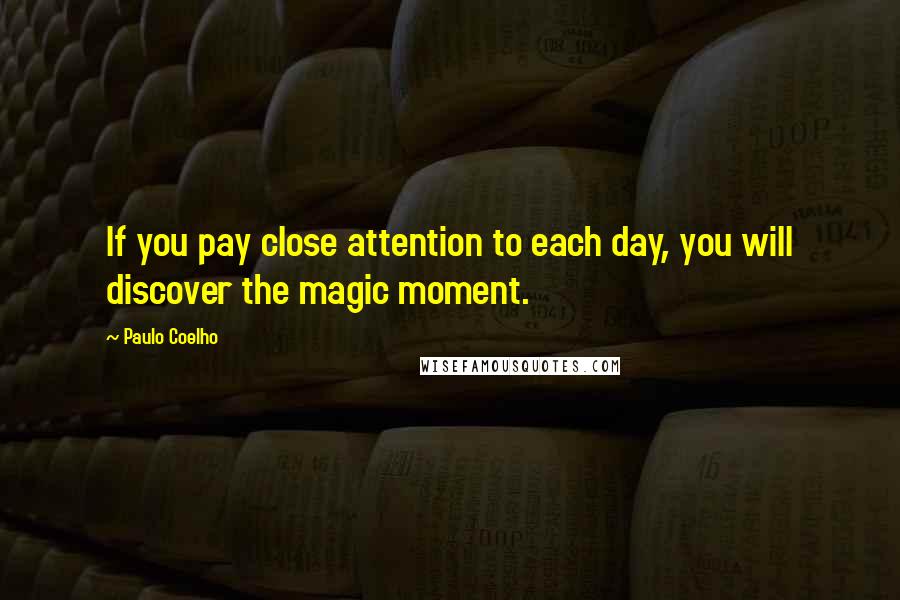 Paulo Coelho Quotes: If you pay close attention to each day, you will discover the magic moment.