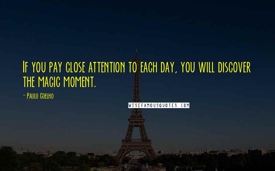 Paulo Coelho Quotes: If you pay close attention to each day, you will discover the magic moment.