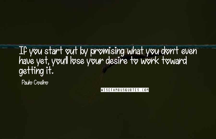 Paulo Coelho Quotes: If you start out by promising what you don't even have yet, you'll lose your desire to work toward getting it.