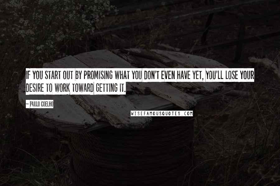 Paulo Coelho Quotes: If you start out by promising what you don't even have yet, you'll lose your desire to work toward getting it.