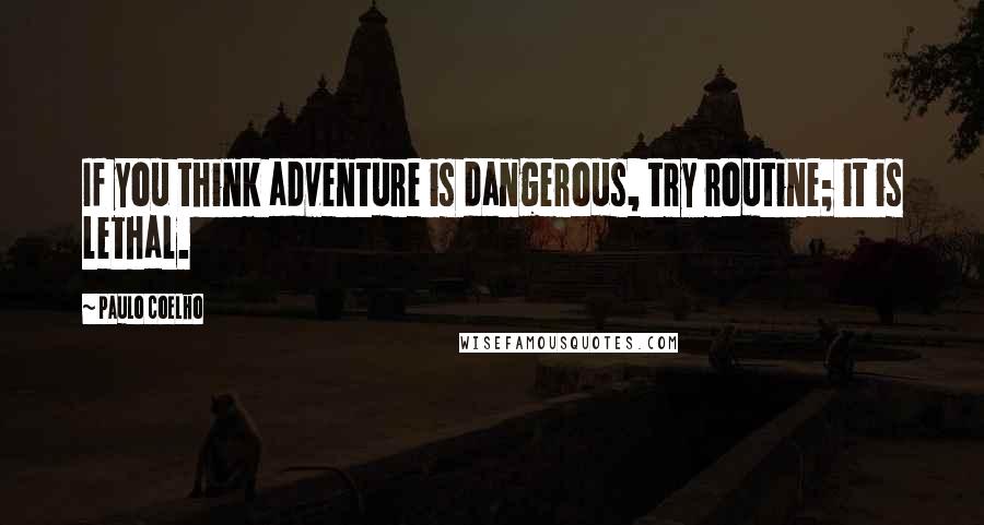 Paulo Coelho Quotes: If you think adventure is dangerous, try routine; it is lethal.