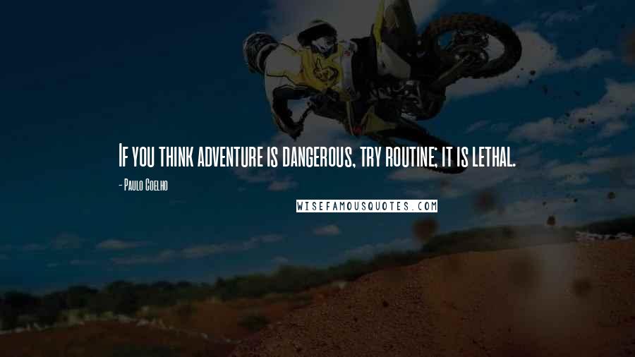 Paulo Coelho Quotes: If you think adventure is dangerous, try routine; it is lethal.