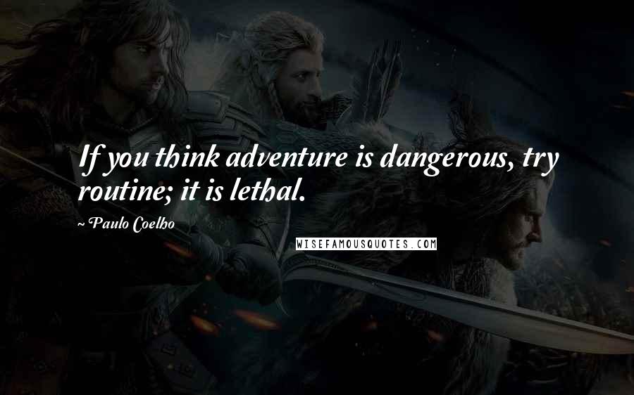 Paulo Coelho Quotes: If you think adventure is dangerous, try routine; it is lethal.