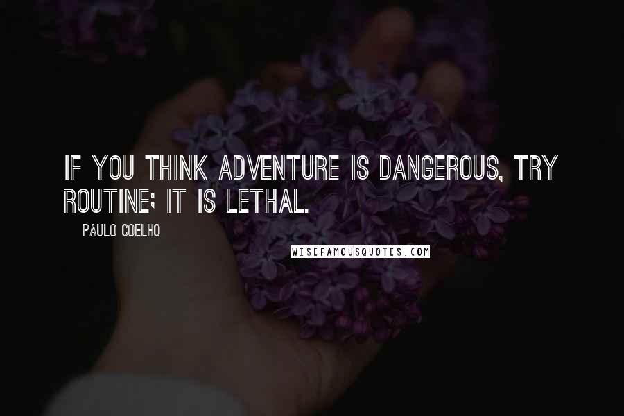 Paulo Coelho Quotes: If you think adventure is dangerous, try routine; it is lethal.