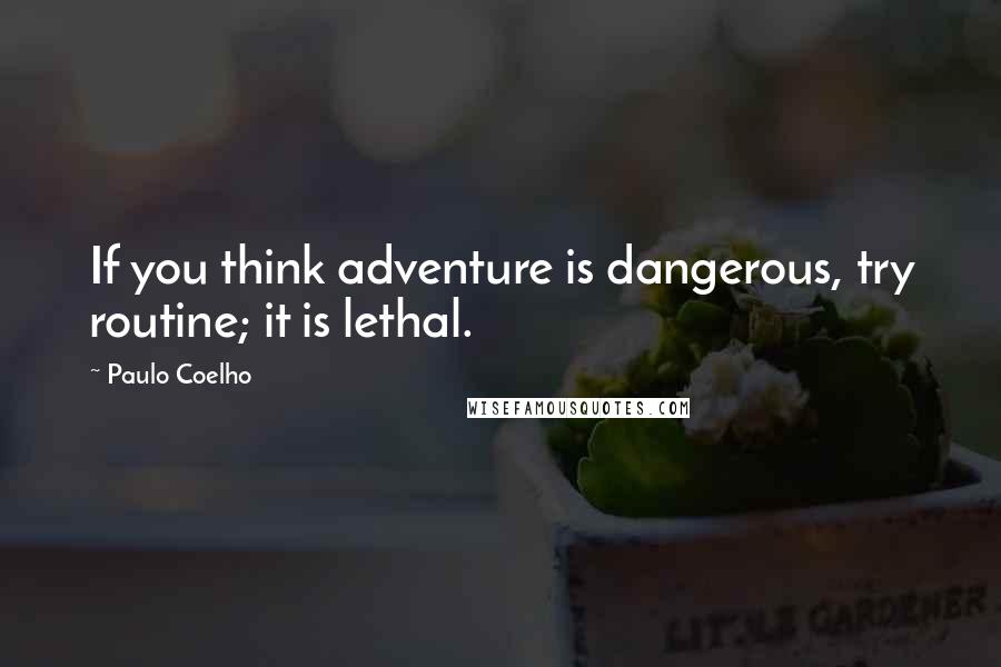 Paulo Coelho Quotes: If you think adventure is dangerous, try routine; it is lethal.