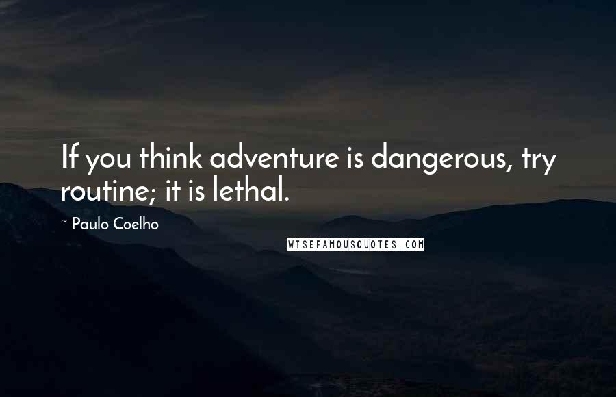 Paulo Coelho Quotes: If you think adventure is dangerous, try routine; it is lethal.