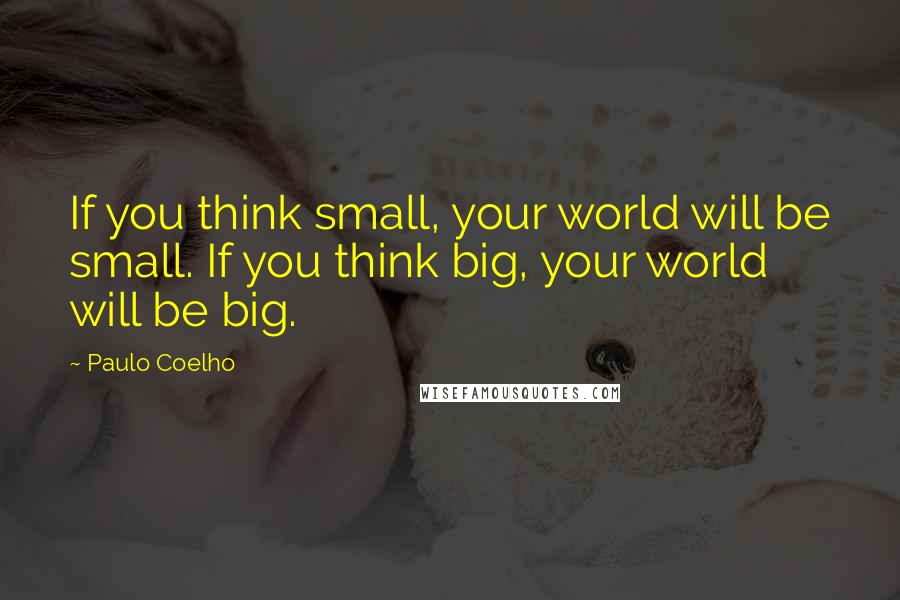 Paulo Coelho Quotes: If you think small, your world will be small. If you think big, your world will be big.