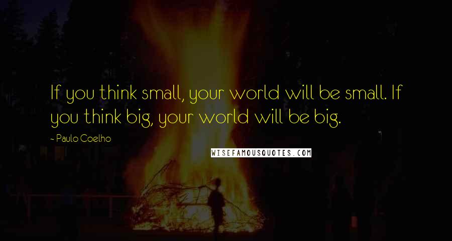 Paulo Coelho Quotes: If you think small, your world will be small. If you think big, your world will be big.