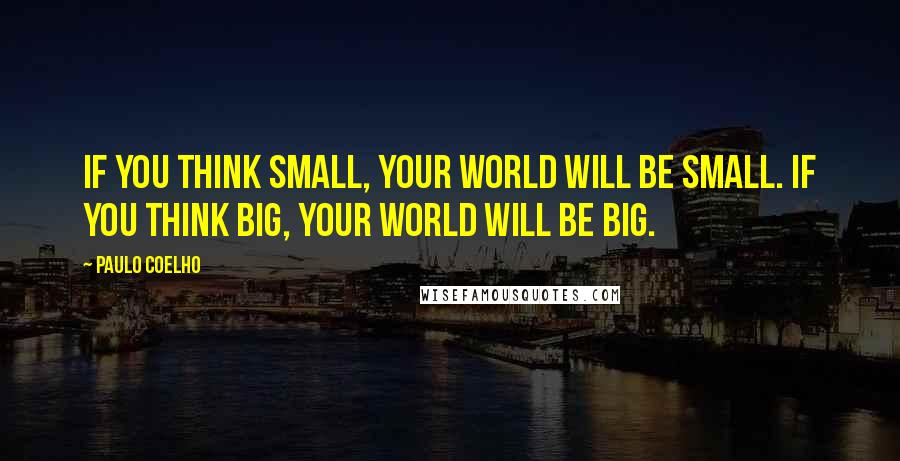 Paulo Coelho Quotes: If you think small, your world will be small. If you think big, your world will be big.