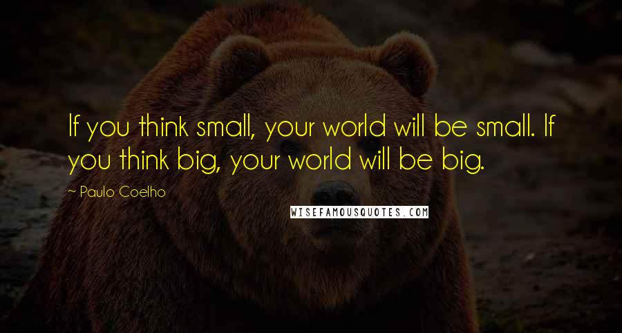 Paulo Coelho Quotes: If you think small, your world will be small. If you think big, your world will be big.