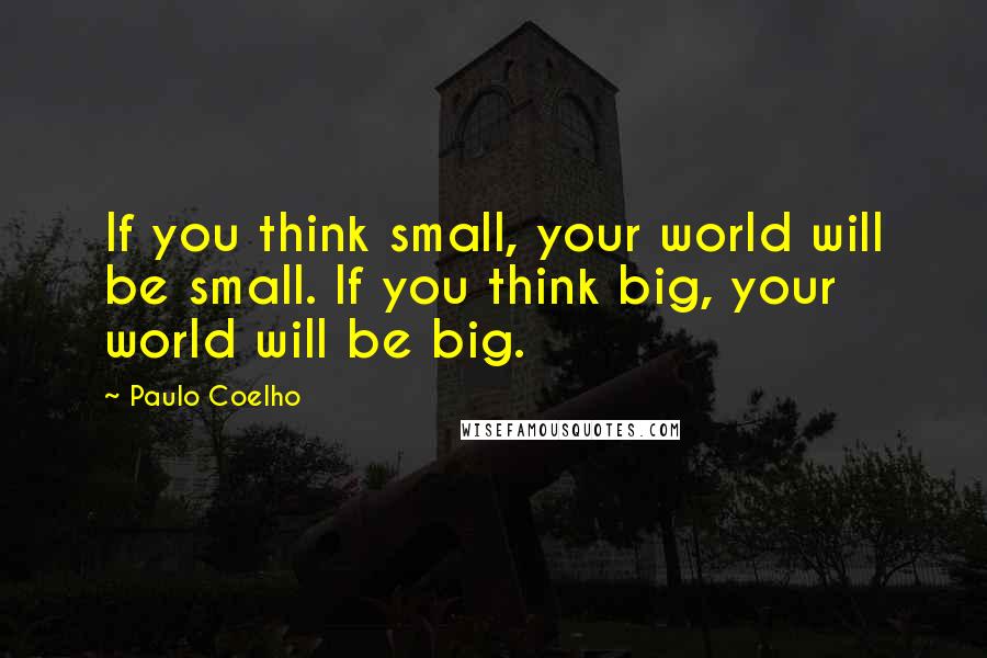 Paulo Coelho Quotes: If you think small, your world will be small. If you think big, your world will be big.