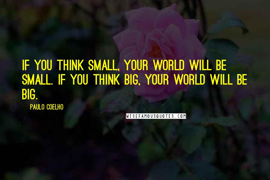 Paulo Coelho Quotes: If you think small, your world will be small. If you think big, your world will be big.