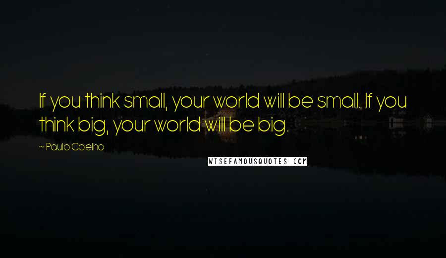 Paulo Coelho Quotes: If you think small, your world will be small. If you think big, your world will be big.