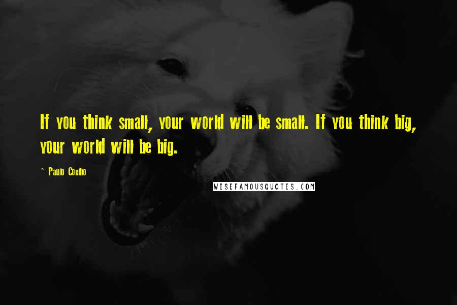 Paulo Coelho Quotes: If you think small, your world will be small. If you think big, your world will be big.