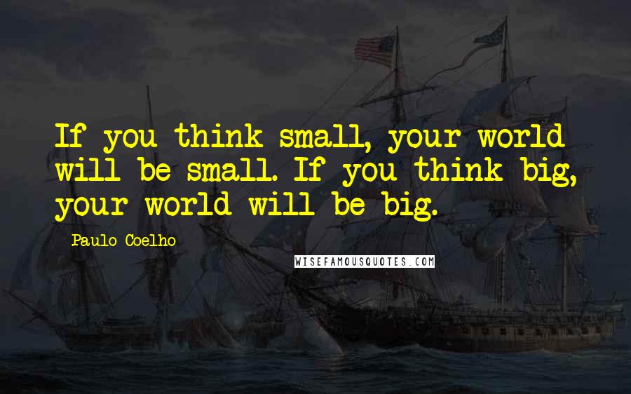 Paulo Coelho Quotes: If you think small, your world will be small. If you think big, your world will be big.