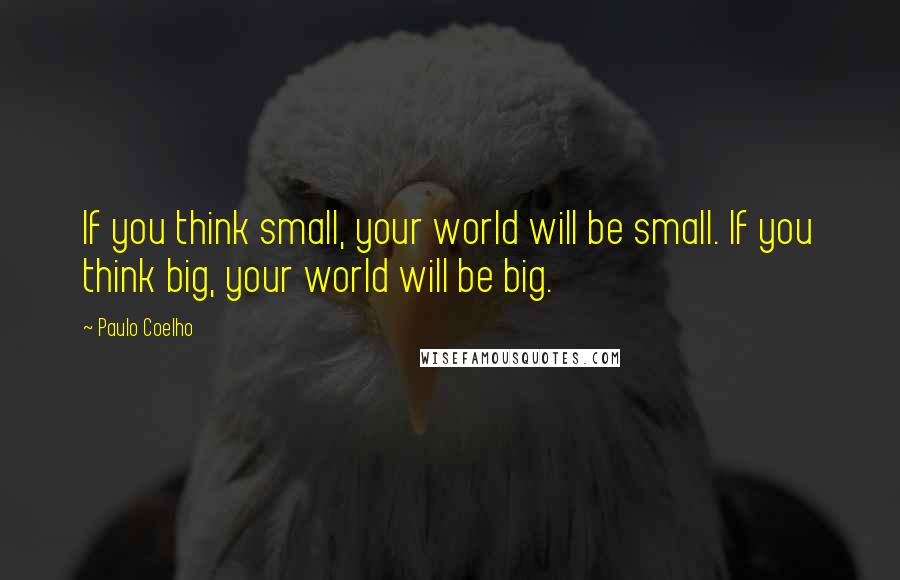 Paulo Coelho Quotes: If you think small, your world will be small. If you think big, your world will be big.