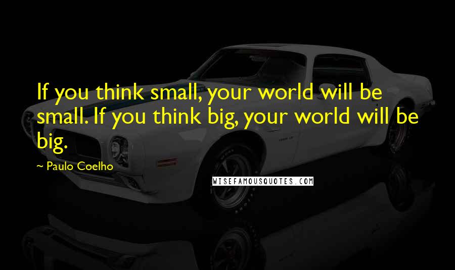 Paulo Coelho Quotes: If you think small, your world will be small. If you think big, your world will be big.