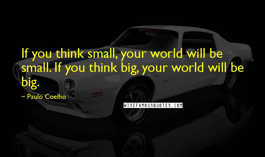 Paulo Coelho Quotes: If you think small, your world will be small. If you think big, your world will be big.