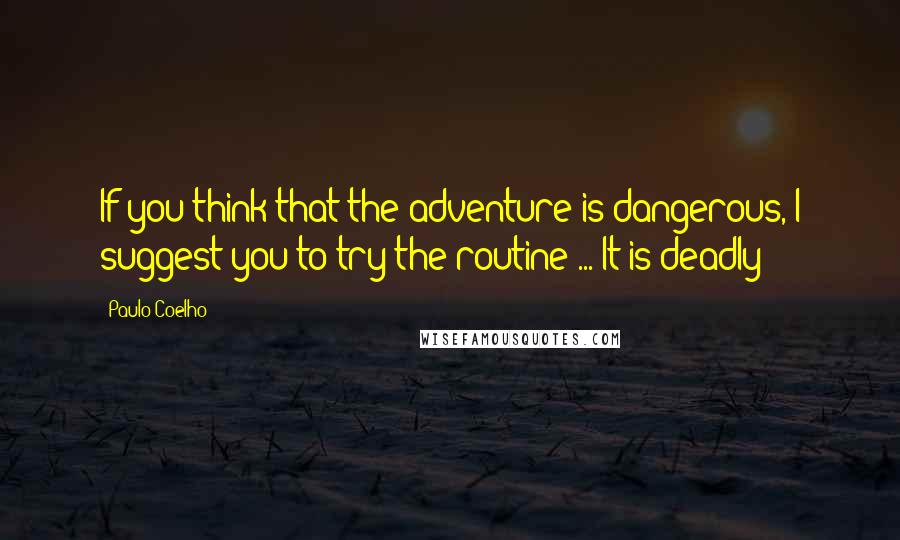 Paulo Coelho Quotes: If you think that the adventure is dangerous, I suggest you to try the routine ... It is deadly!