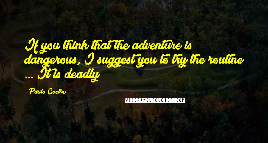 Paulo Coelho Quotes: If you think that the adventure is dangerous, I suggest you to try the routine ... It is deadly!